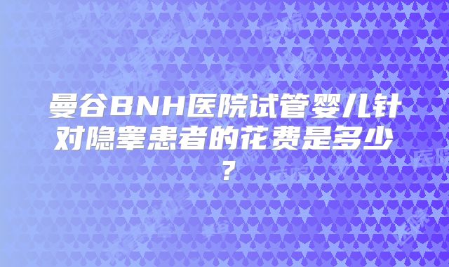 曼谷BNH医院试管婴儿针对隐睾患者的花费是多少?