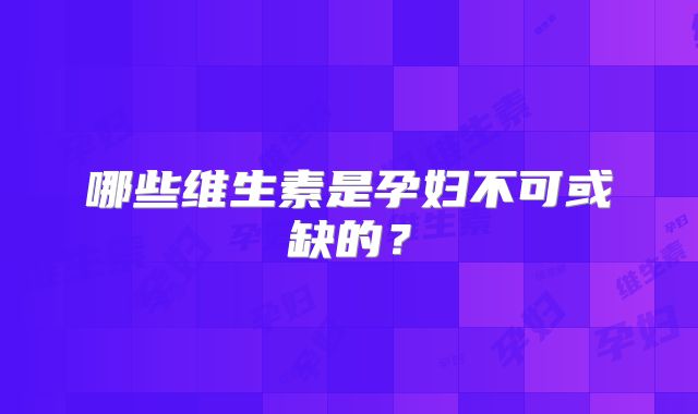 哪些维生素是孕妇不可或缺的？