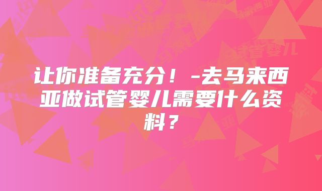 让你准备充分！-去马来西亚做试管婴儿需要什么资料？