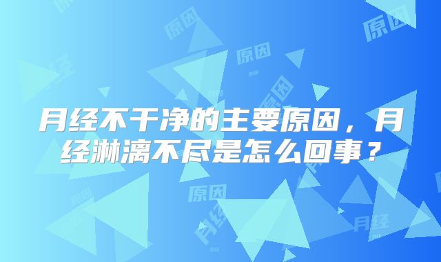 月经不干净的主要原因,月经淋漓不尽是怎么回事?