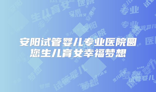 安阳试管婴儿专业医院圆您生儿育女幸福梦想