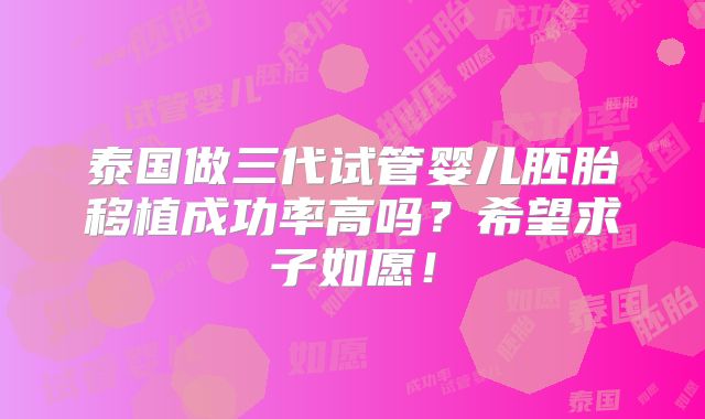 泰国做三代试管婴儿胚胎移植成功率高吗?希望求子如愿!