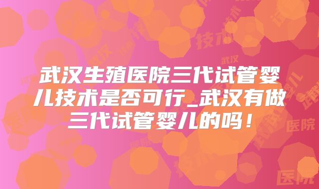 武汉生殖医院三代试管婴儿技术是否可行_武汉有做三代试管婴儿的吗!