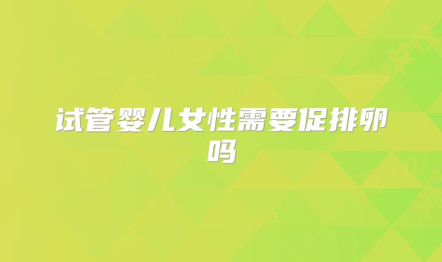 试管婴儿女性需要促排卵吗