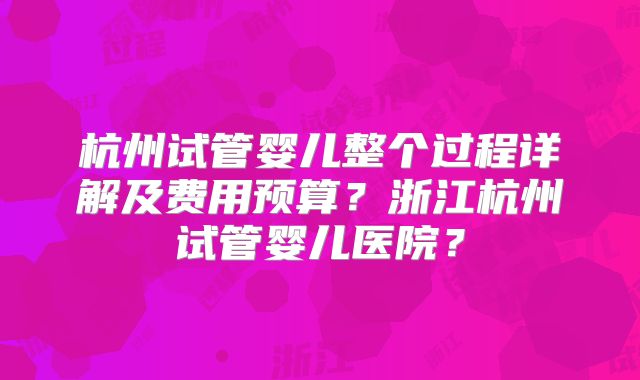 杭州试管婴儿整个过程详解及费用预算？浙江杭州试管婴儿医院？