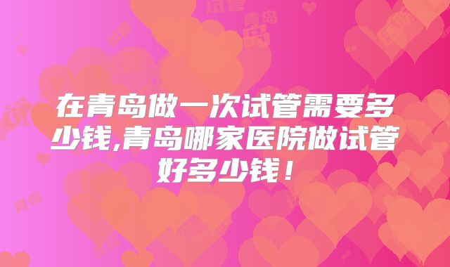 在青岛做一次试管需要多少钱,青岛哪家医院做试管好多少钱！