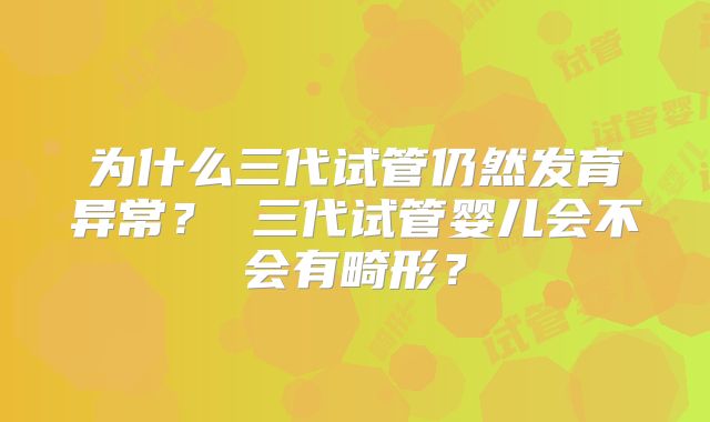 为什么三代试管仍然发育异常？ 三代试管婴儿会不会有畸形？