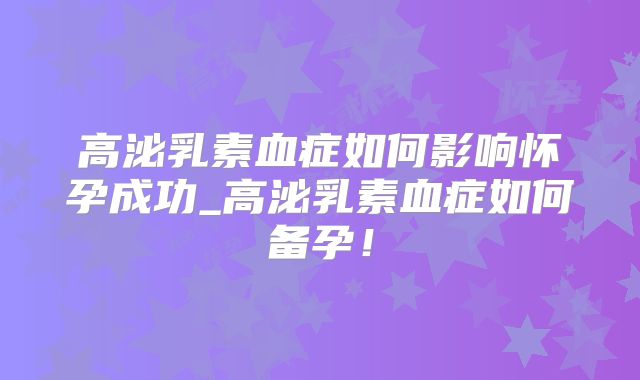 高泌乳素血症如何影响怀孕成功_高泌乳素血症如何备孕！