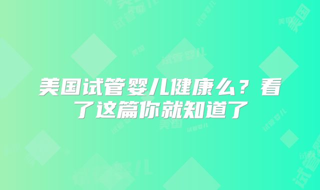 美国试管婴儿健康么?看了这篇你就知道了