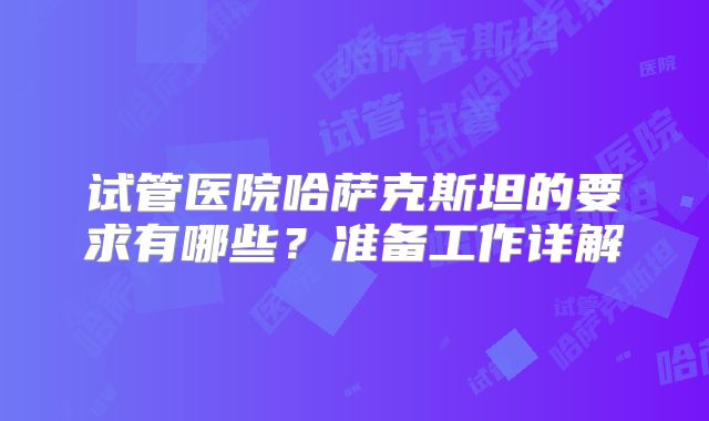 试管医院哈萨克斯坦的要求有哪些？准备工作详解