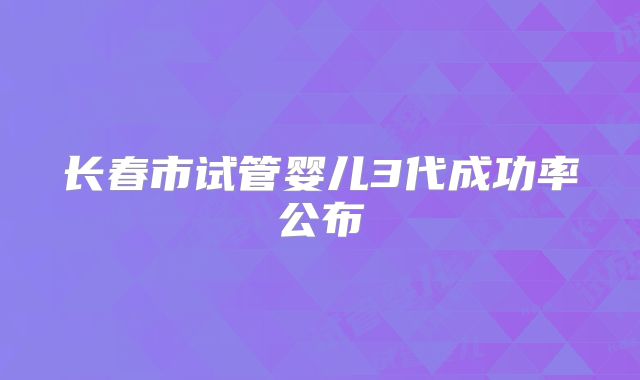 长春市试管婴儿3代成功率公布