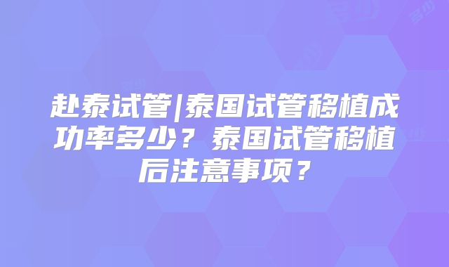 赴泰试管|泰国试管移植成功率多少？泰国试管移植后注意事项？