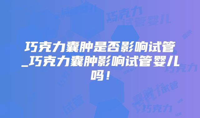 巧克力囊肿是否影响试管_巧克力囊肿影响试管婴儿吗！