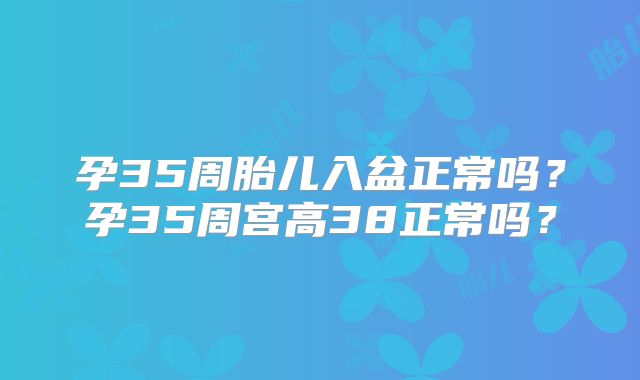 孕35周胎儿入盆正常吗?孕35周宫高38正常吗?