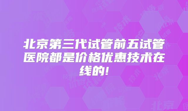 北京第三代试管前五试管医院都是价格优惠技术在线的!