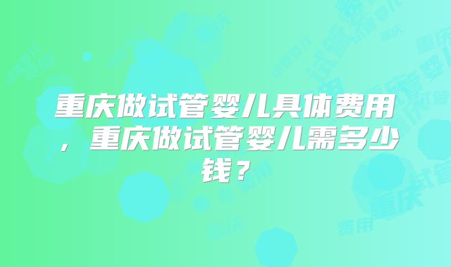 重庆做试管婴儿具体费用，重庆做试管婴儿需多少钱？