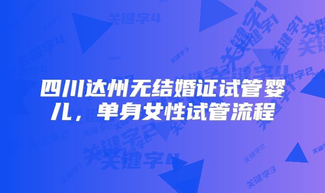 四川达州无结婚证试管婴儿,单身女性试管流程