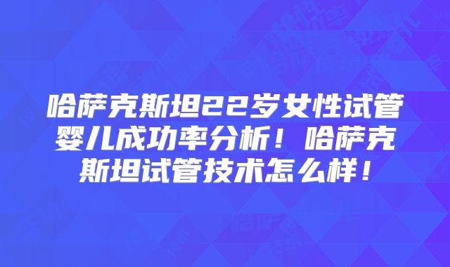 哈萨克斯坦22岁女性试管婴儿成功率分析！哈萨克斯坦试管技术怎么样！
