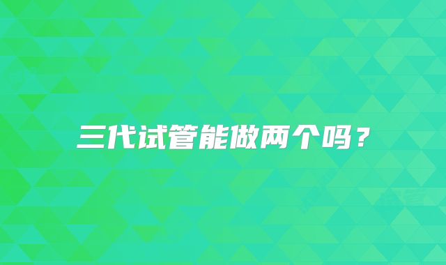 三代试管能做两个吗？