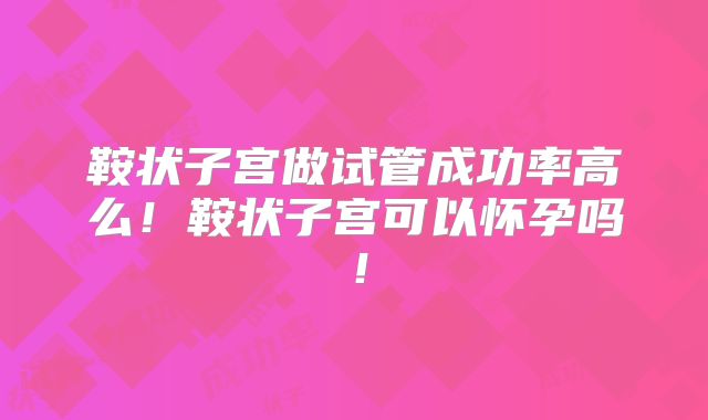 鞍状子宫做试管成功率高么！鞍状子宫可以怀孕吗！