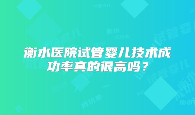 衡水医院试管婴儿技术成功率真的很高吗？