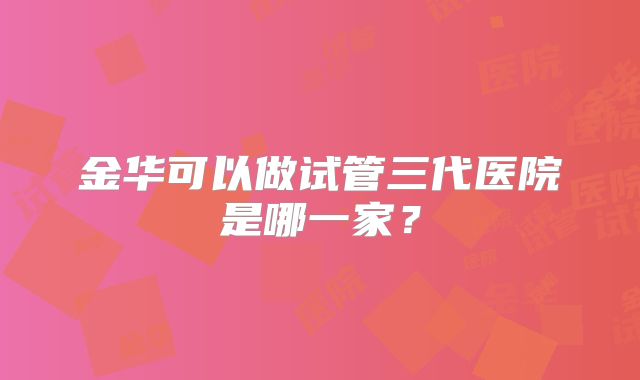 金华可以做试管三代医院是哪一家？