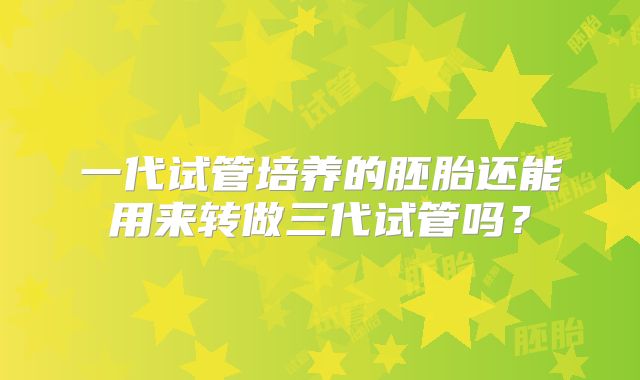 一代试管培养的胚胎还能用来转做三代试管吗？