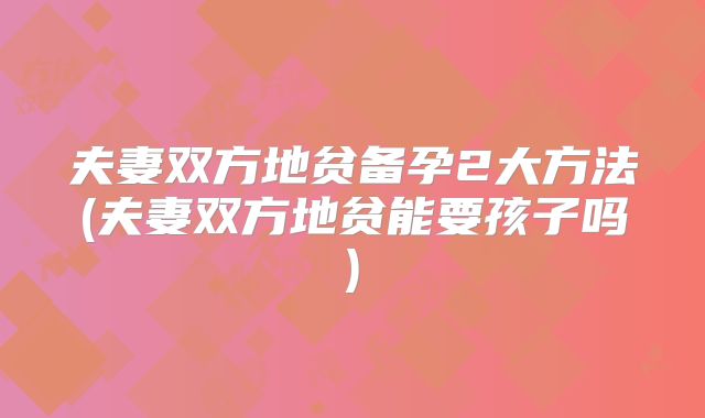 夫妻双方地贫备孕2大方法(夫妻双方地贫能要孩子吗)