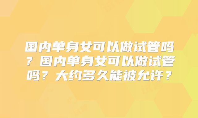国内单身女可以做试管吗？国内单身女可以做试管吗？大约多久能被允许？