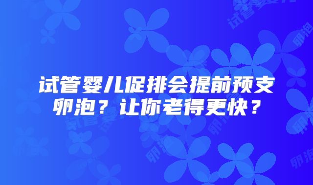 试管婴儿促排会提前预支卵泡？让你老得更快？