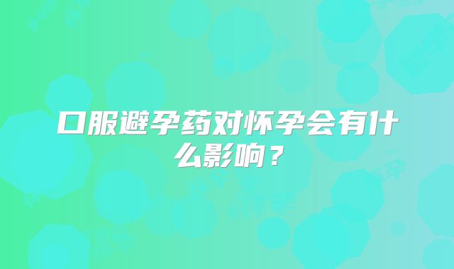 口服避孕药对怀孕会有什么影响?