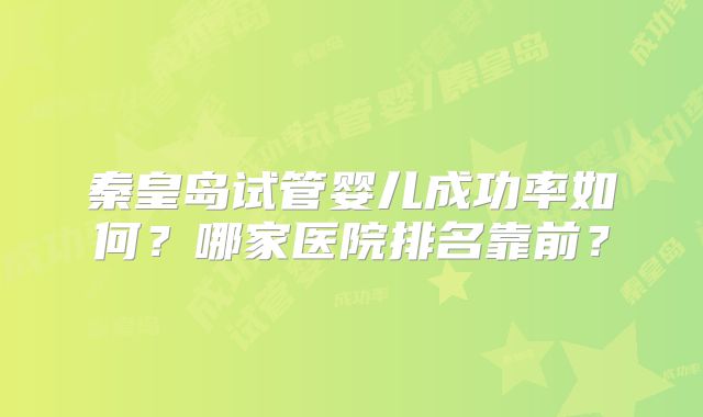秦皇岛试管婴儿成功率如何?哪家医院排名靠前?