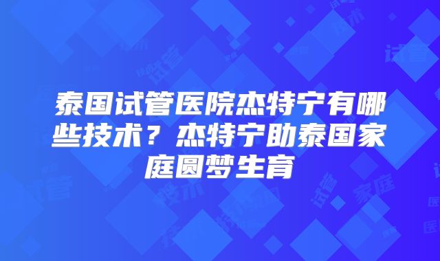 泰国试管医院杰特宁有哪些技术？杰特宁助泰国家庭圆梦生育