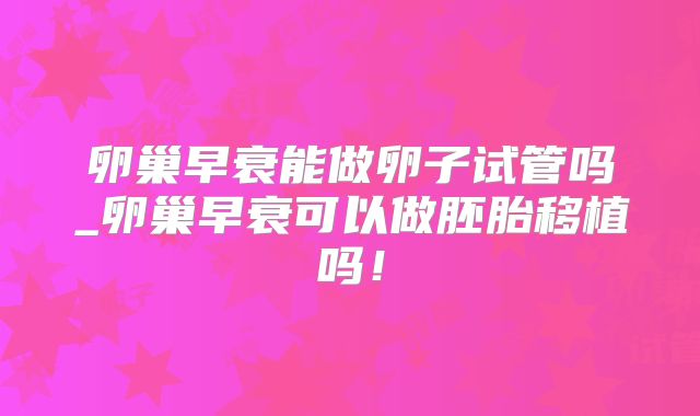 卵巢早衰能做卵子试管吗_卵巢早衰可以做胚胎移植吗！