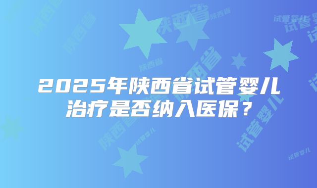 2025年陕西省试管婴儿治疗是否纳入医保?