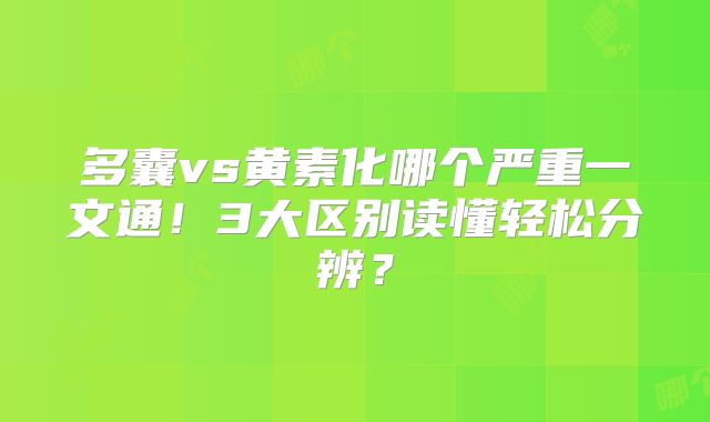 多囊vs黄素化哪个严重一文通!3大区别读懂轻松分辨?