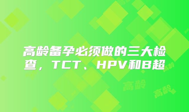 高龄备孕必须做的三大检查,TCT、HPV和B超