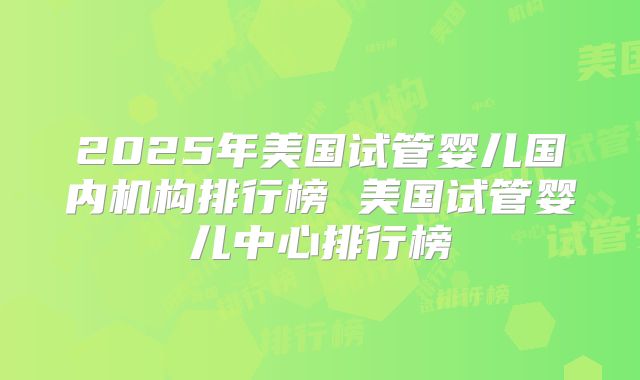 2025年美国试管婴儿国内机构排行榜 美国试管婴儿中心排行榜