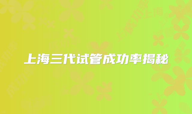 上海三代试管成功率揭秘