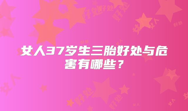 女人37岁生三胎好处与危害有哪些?