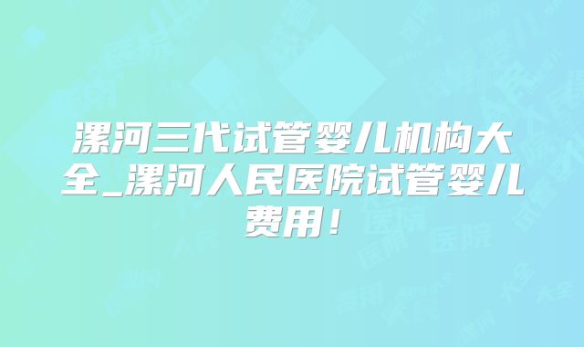 漯河三代试管婴儿机构大全_漯河人民医院试管婴儿费用!