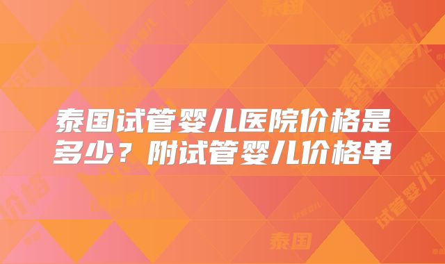 泰国试管婴儿医院价格是多少？附试管婴儿价格单