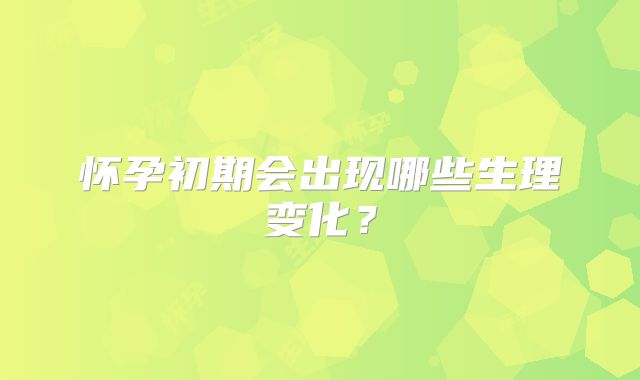 怀孕初期会出现哪些生理变化？