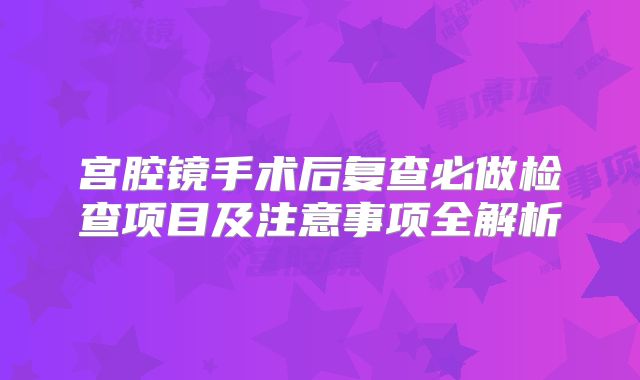 宫腔镜手术后复查必做检查项目及注意事项全解析