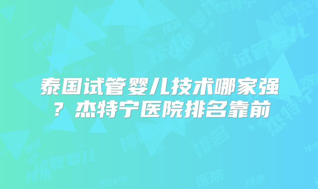 泰国试管婴儿技术哪家强？杰特宁医院排名靠前