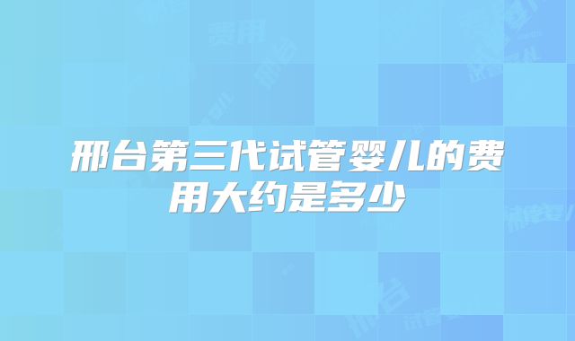 邢台第三代试管婴儿的费用大约是多少