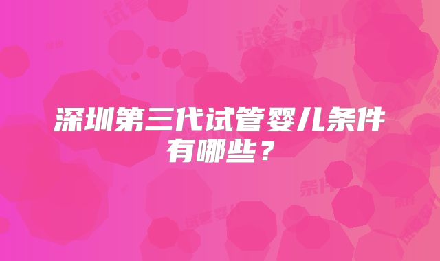 深圳第三代试管婴儿条件有哪些?
