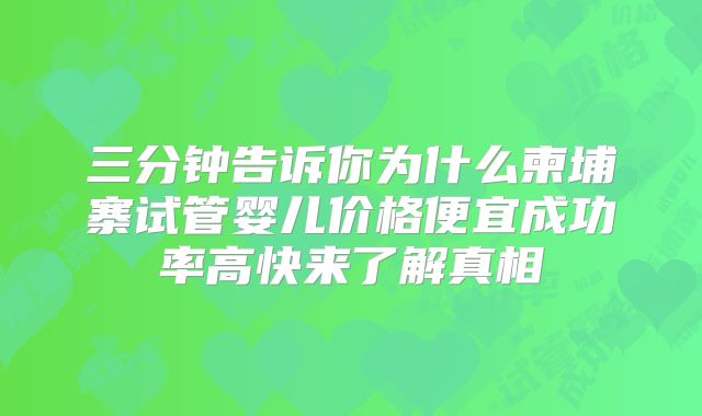 三分钟告诉你为什么柬埔寨试管婴儿价格便宜成功率高快来了解真相