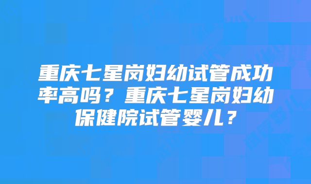 重庆七星岗妇幼试管成功率高吗？重庆七星岗妇幼保健院试管婴儿？
