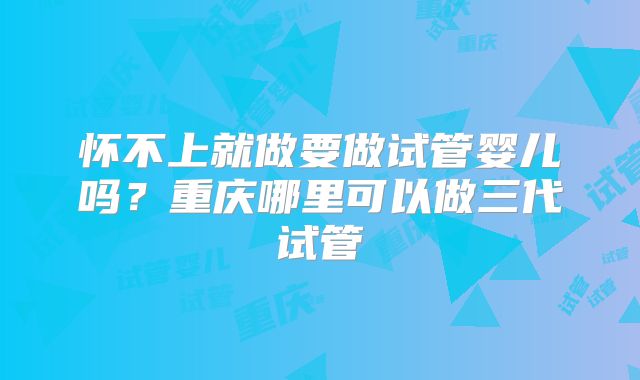 怀不上就做要做试管婴儿吗?重庆哪里可以做三代试管